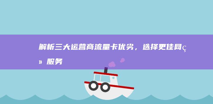 解析三大运营商流量卡优劣，选择更佳网络服务！